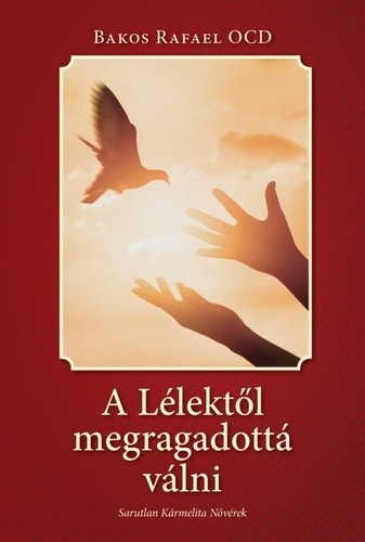 Bakos Rafael OCD - A Lélektől megragadottá válni című könyve Marie-Eugene atya tanításáról